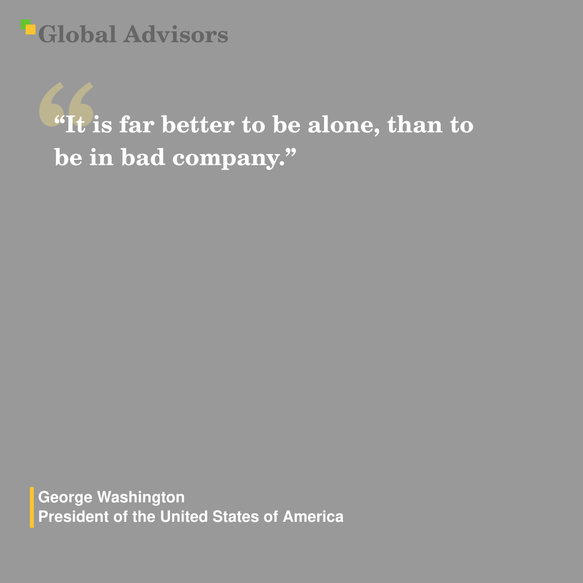 "It is far better to be alone, than to be in bad company." - Quote: George Washington - President of the United States of America