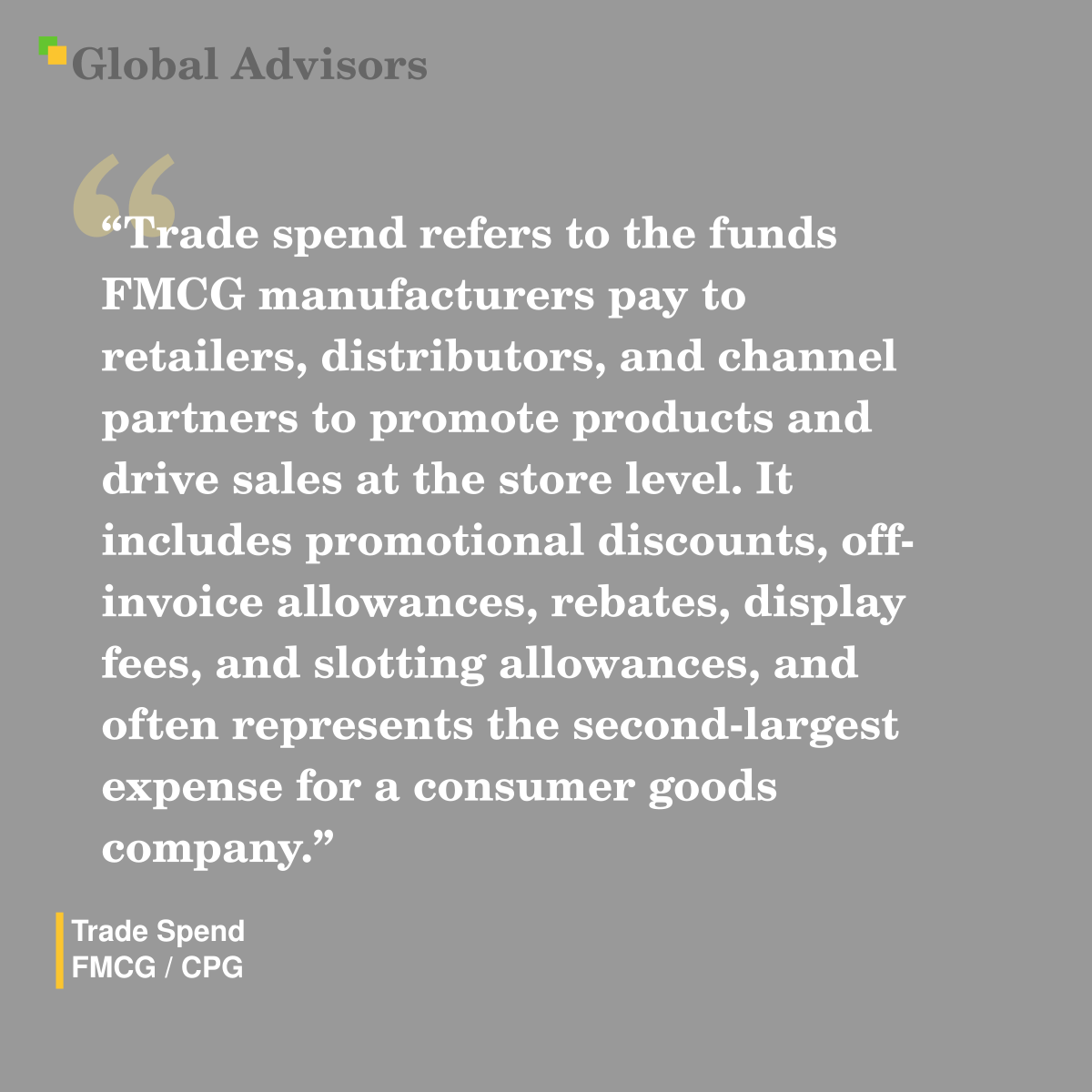 "Trade spend refers to the funds FMCG manufacturers pay to retailers, distributors, and channel partners to promote products and drive sales at the store level. It includes promotional discounts, off-invoice allowances, rebates, display fees, and slotting allowances, and often represents the second-largest expense for a consumer goods company." - Term: Trade Spend - FMCG / CPG