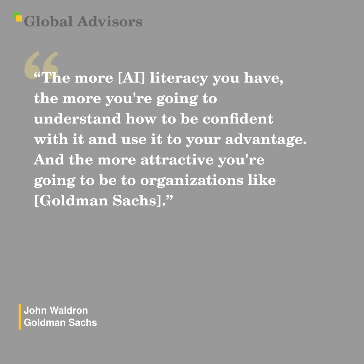 "The more [AI] literacy you have, the more you're going to understand how to be confident with it and use it to your advantage. And the more attractive you're going to be to organizations like [Goldman Sachs]." - Quote: John Waldron - Goldman Sachs