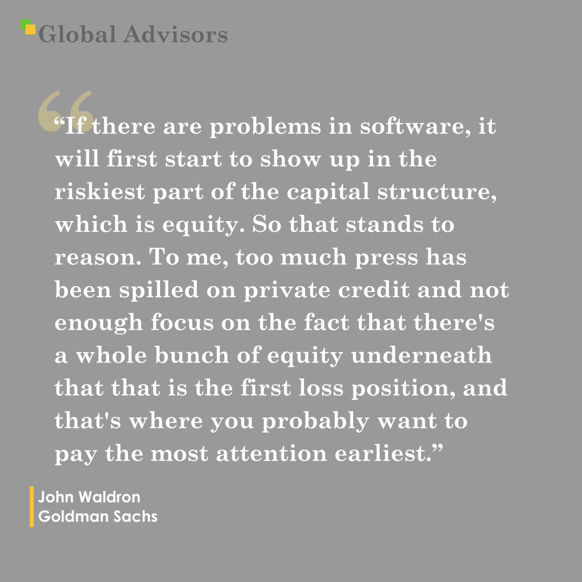 "If there are problems in software, it will first start to show up in the riskiest part of the capital structure, which is equity. So that stands to reason. To me, too much press has been spilled on private credit and not enough focus on the fact that there's a whole bunch of equity underneath that that is the first loss position, and that's where you probably want to pay the most attention earliest." - Quote: John Waldron - Goldman Sachs