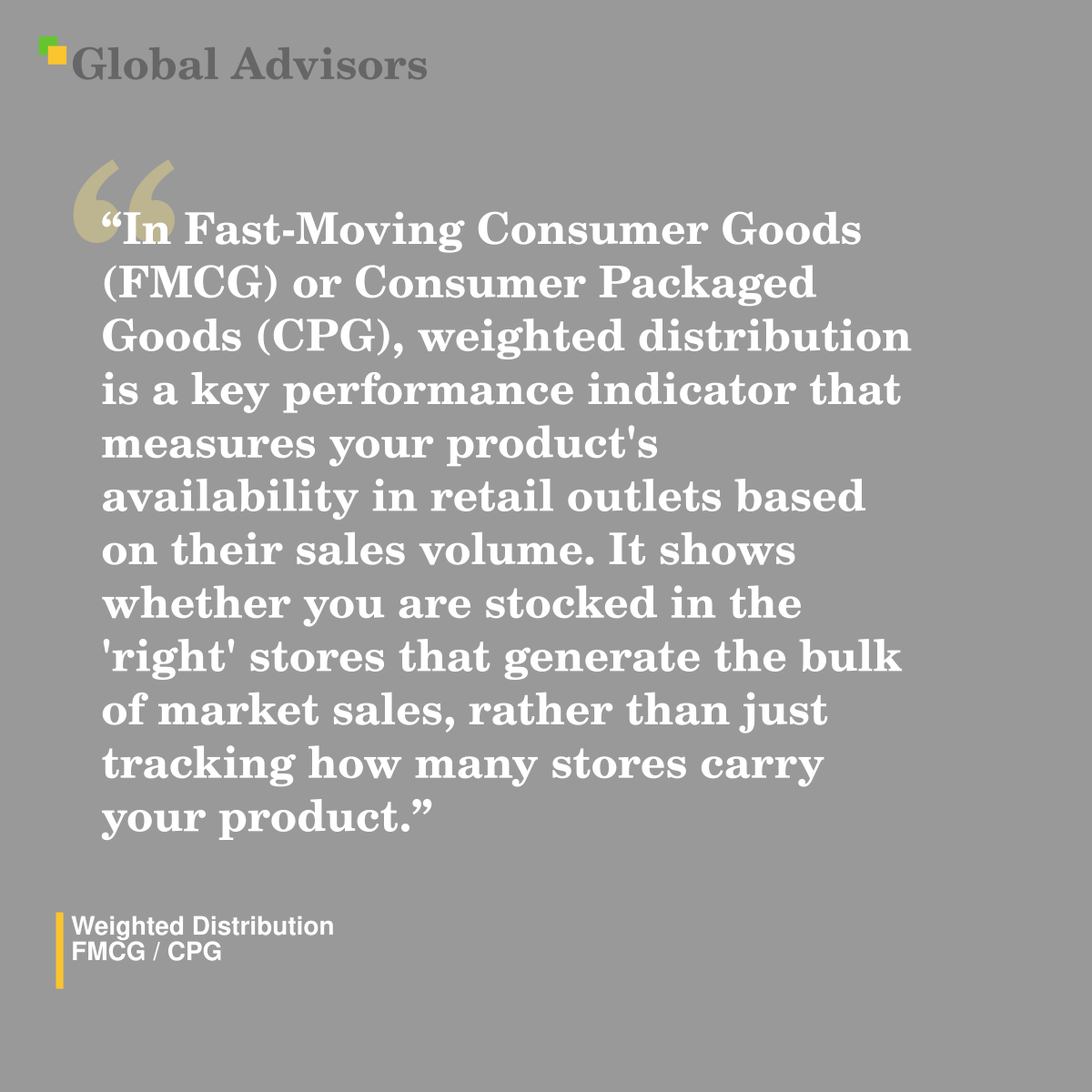 "In Fast-Moving Consumer Goods (FMCG) or Consumer Packaged Goods (CPG), weighted distribution is a key performance indicator that measures your product's availability in retail outlets based on their sales volume. It shows whether you are stocked in the 'right' stores that generate the bulk of market sales, rather than just tracking how many stores carry your product." - Term: Weighted Distribution - FMCG / CPG