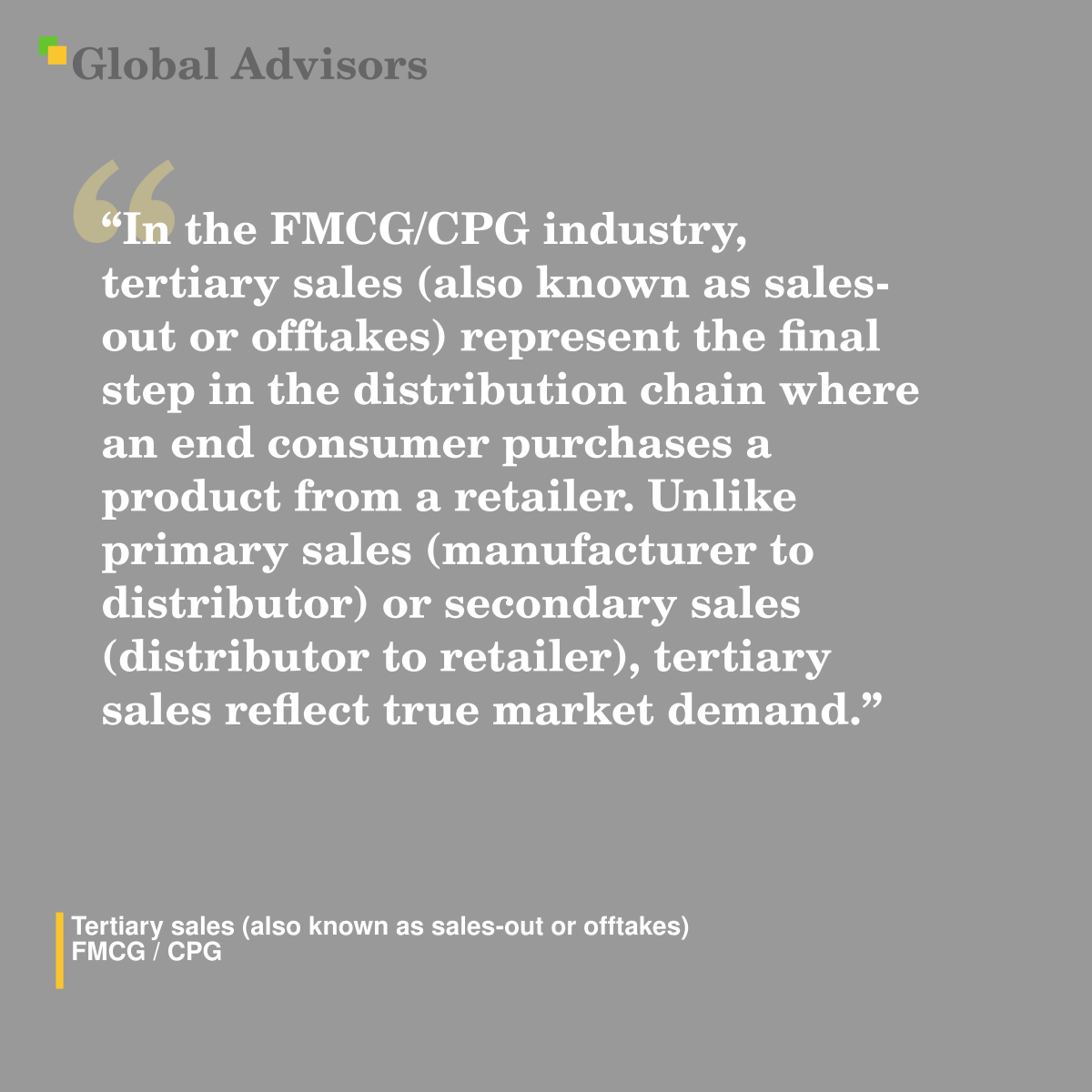 "In the FMCG/CPG industry, tertiary sales (also known as sales-out or offtakes) represent the final step in the distribution chain where an end consumer purchases a product from a retailer. Unlike primary sales (manufacturer to distributor) or secondary sales (distributor to retailer), tertiary sales reflect true market demand." - Term: Tertiary sales (also known as sales-out or offtakes) - FMCG / CPG