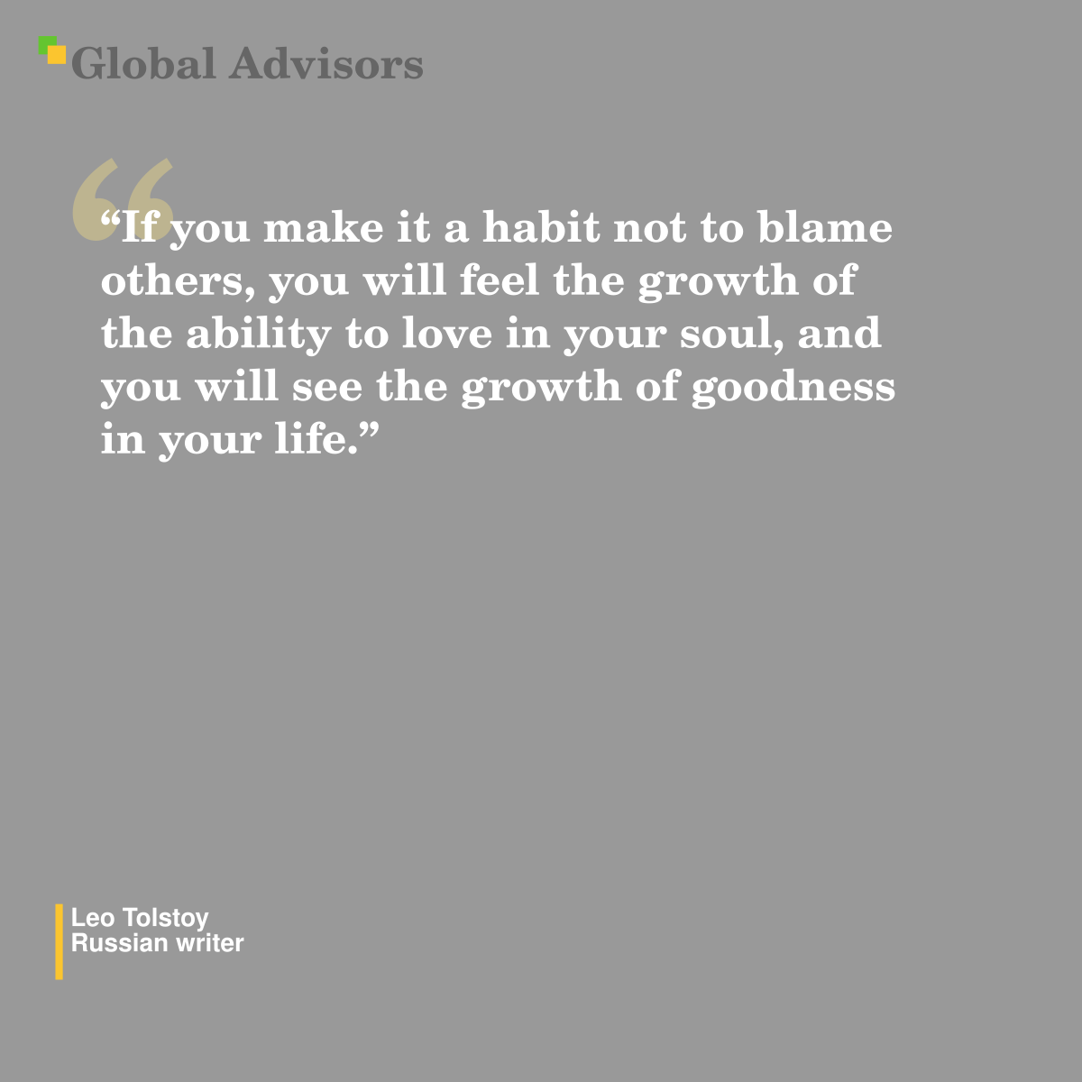 "If you make it a habit not to blame others, you will feel the growth of the ability to love in your soul, and you will see the growth of goodness in your life." - Quote: Leo Tolstoy - Russian writer