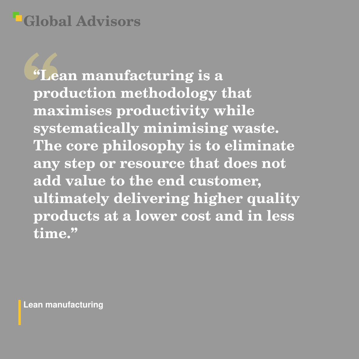 "Lean manufacturing is a production methodology that maximises productivity while systematically minimising waste. The core philosophy is to eliminate any step or resource that does not add value to the end customer, ultimately delivering higher quality products at a lower cost and in less time." - Term: Lean manufacturing