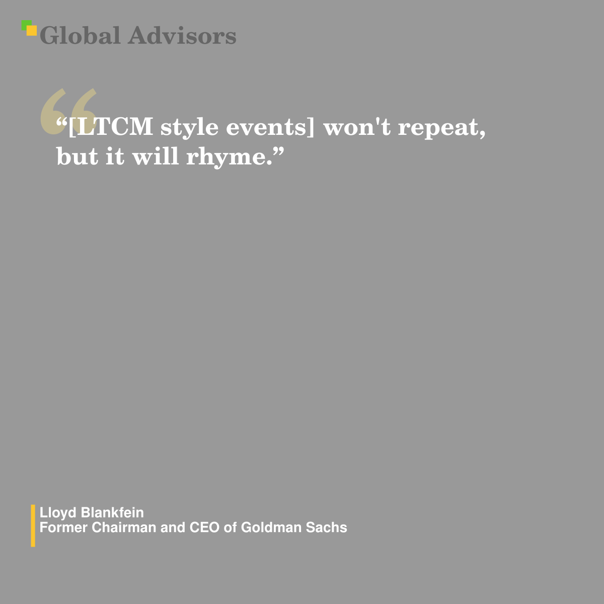 "[LTCM style events] won't repeat, but it will rhyme." - Quote: Lloyd Blankfein - Former Chairman and CEO of Goldman Sachs
