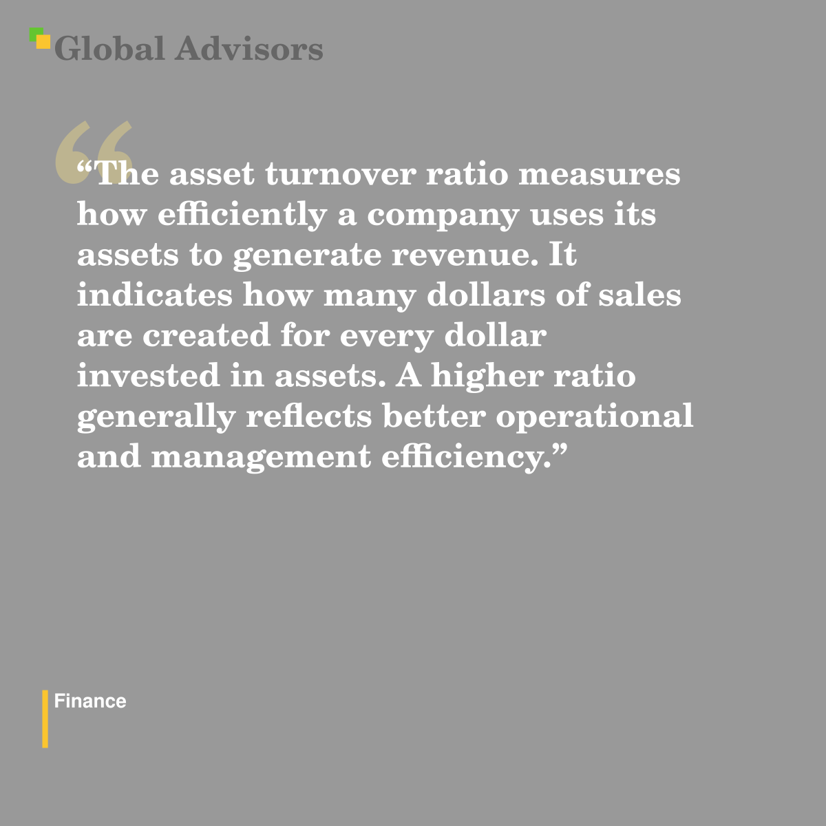 "The asset turnover ratio measures how efficiently a company uses its assets to generate revenue. It indicates how many dollars of sales are created for every dollar invested in assets. A higher ratio generally reflects better operational and management efficiency." - Term: Finance