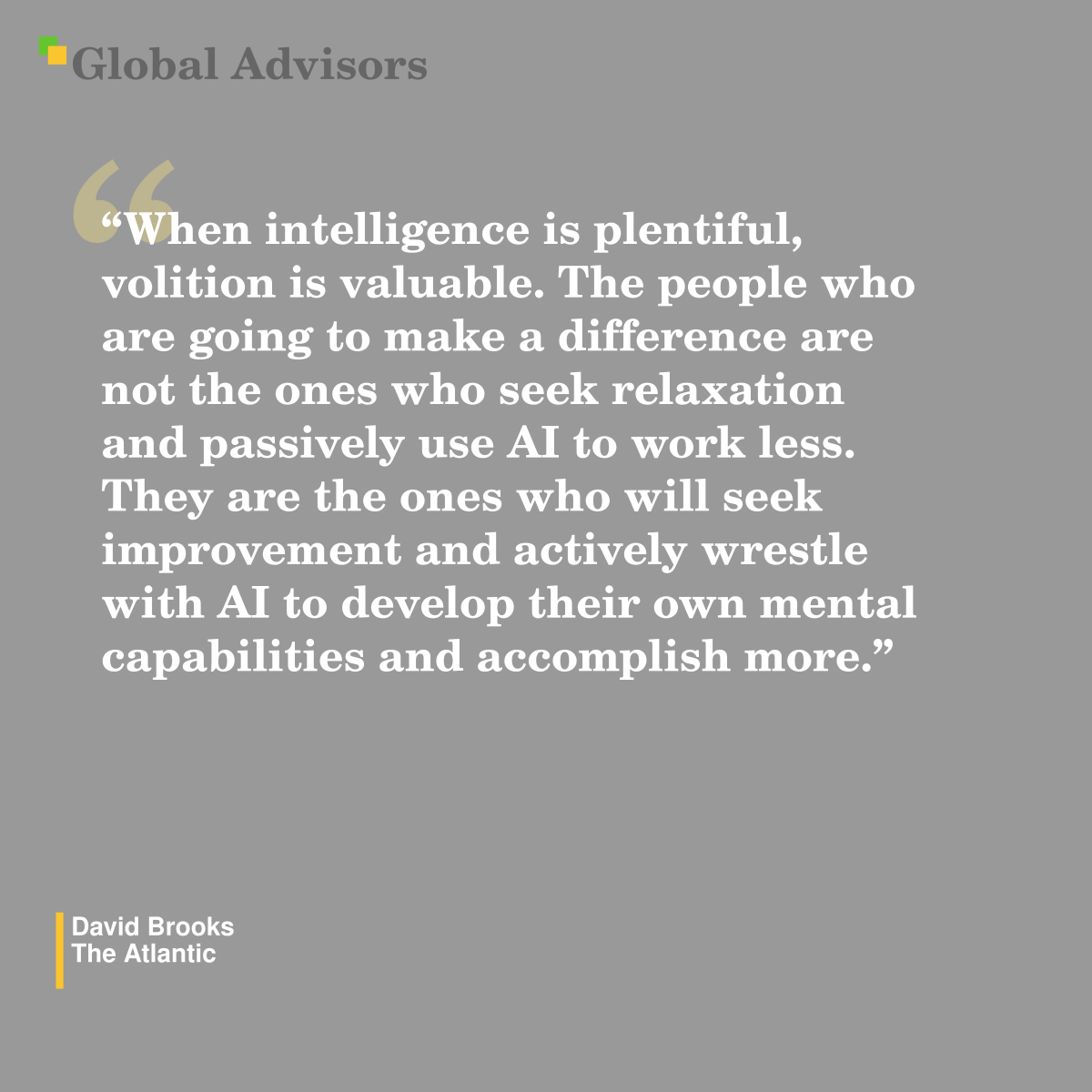 "When intelligence is plentiful, volition is valuable. The people who are going to make a difference are not the ones who seek relaxation and passively use AI to work less. They are the ones who will seek improvement and actively wrestle with AI to develop their own mental capabilities and accomplish more." - Quote: David Brooks - The Atlantic