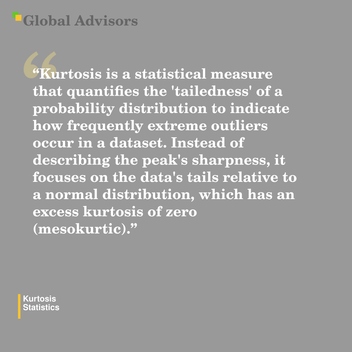 "Kurtosis is a statistical measure that quantifies the 'tailedness' of a probability distribution to indicate how frequently extreme outliers occur in a dataset. Instead of describing the peak's sharpness, it focuses on the data's tails relative to a normal distribution, which has an excess kurtosis of zero (mesokurtic)." - Term: Kurtosis - Statistics