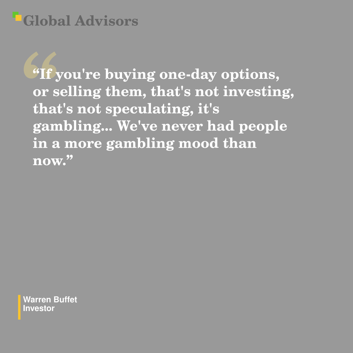 "If you're buying one-day options, or selling them, that's not investing, that's not speculating, it's gambling... We've never had people in a more gambling mood than now." - Quote: Warren Buffet - Investor