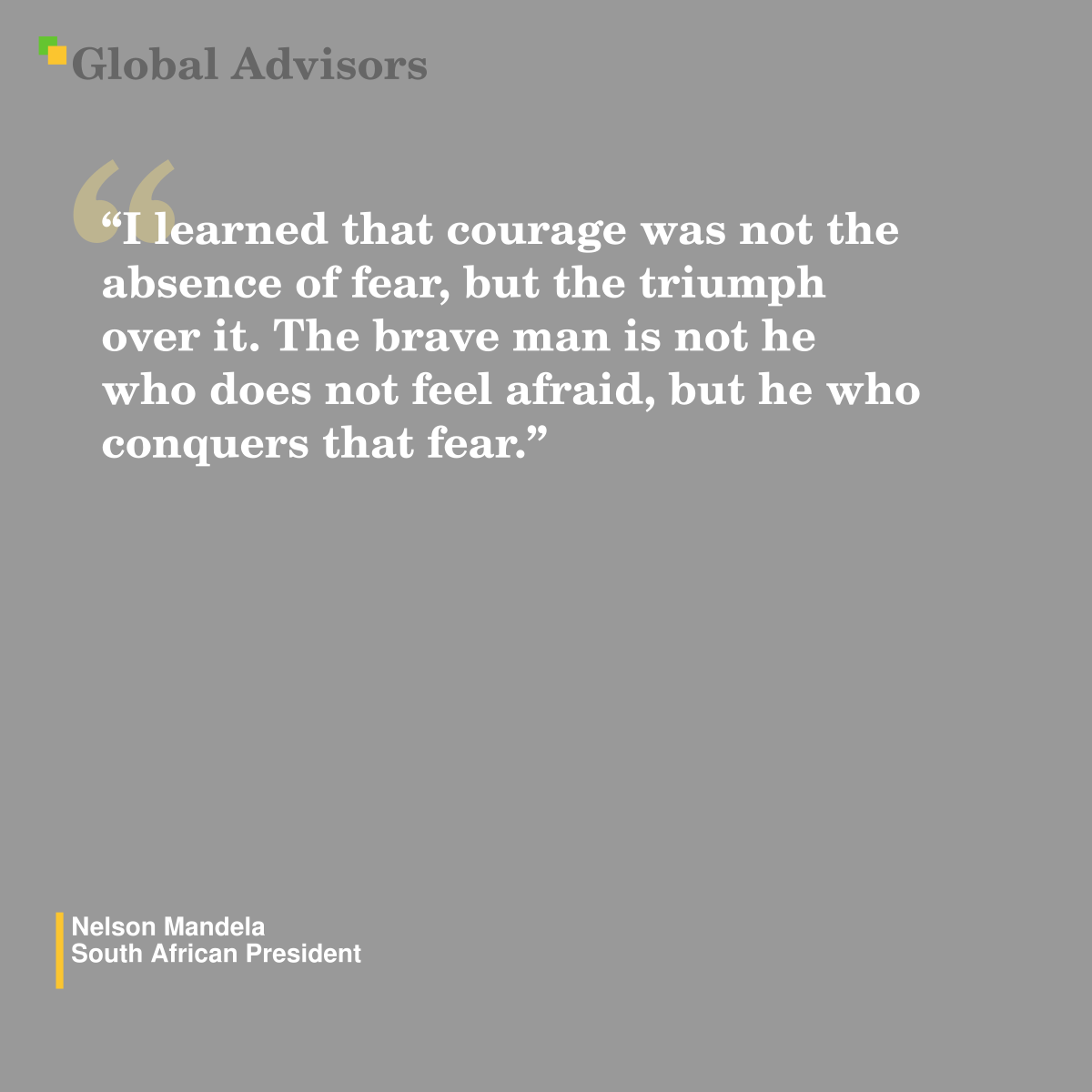 “I learned that courage was not the absence of fear, but the triumph over it. The brave man is not he who does not feel afraid, but he who conquers that fear.” - Quote: Nelson Mandela - South African President