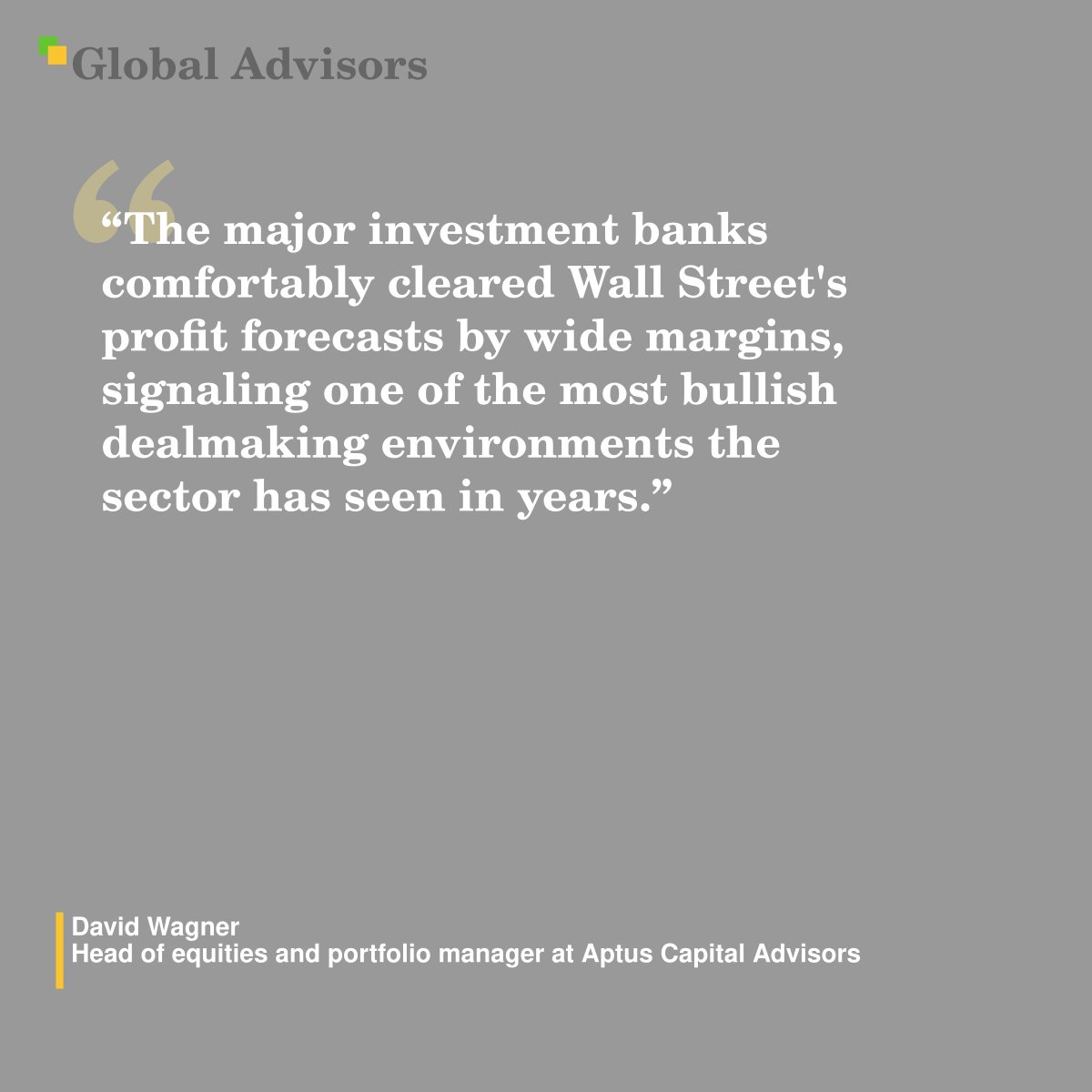 "The major investment banks comfortably cleared Wall Street's profit ?forecasts by wide margins, signaling one of the most bullish dealmaking environments the sector has seen in years." - Quote: David Wagner - Head of equities and portfolio manager at Aptus Capital Advisors