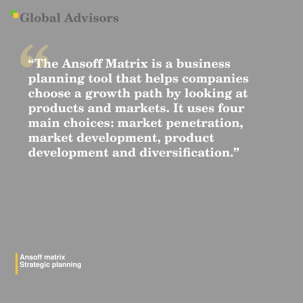"The Ansoff Matrix is a business planning tool that helps companies choose a growth path by looking at products and markets. It uses four main choices: market penetration, market development, product development and diversification." - Term: Ansoff matrix - Strategic planning