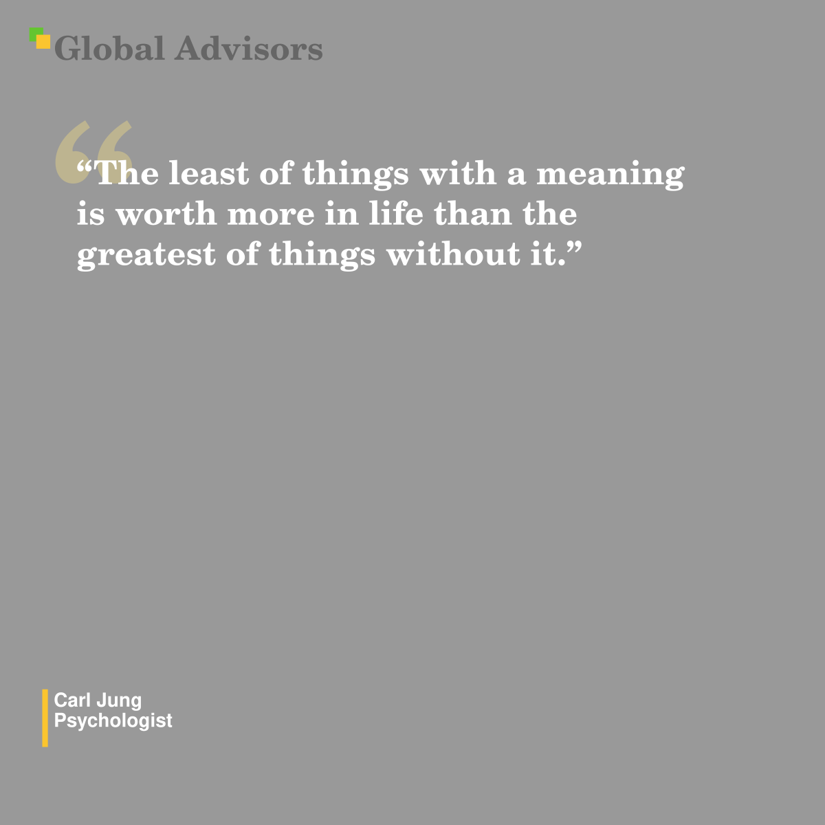 "The least of things with a meaning is worth more in life than the greatest of things without it." - Quote: Carl Jung - Psychologist