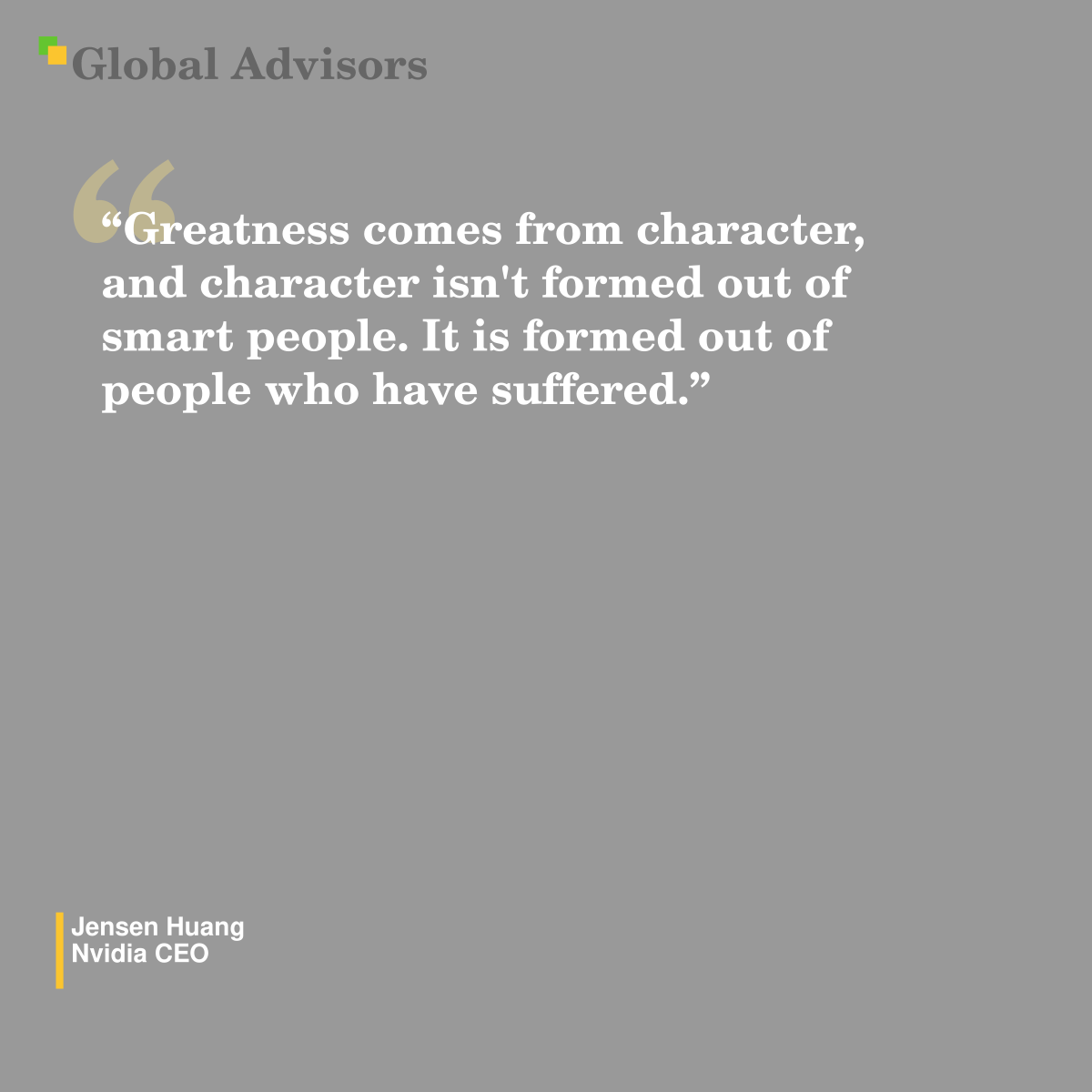 "Greatness comes from character, and character isn't formed out of smart people. It is formed out of people who have suffered." - Quote: Jensen Huang - Nvidia CEO