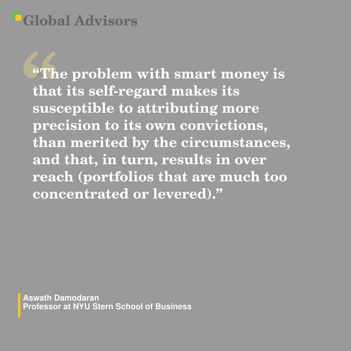 "The problem with smart money is that  its self-regard makes its susceptible to attributing more precision to its own convictions, than merited by the circumstances, and that, in turn,  results in over reach (portfolios that are much too concentrated or levered)." - Quote: Aswath Damodaran - Professor at NYU Stern School of Business