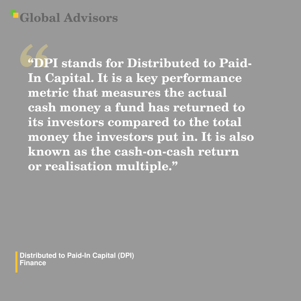 "DPI stands for Distributed to Paid-In Capital. It is a key performance metric that measures the actual cash money a fund has returned to its investors compared to the total money the investors put in. It is also known as the cash-on-cash return or realisation multiple." - Term: Distributed to Paid-In Capital (DPI) - Finance
