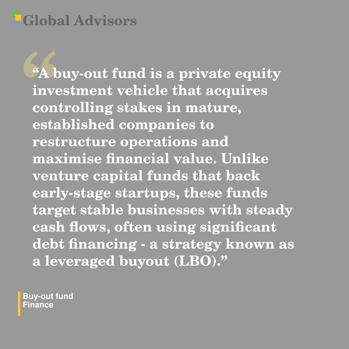 "A buy-out fund is a private equity investment vehicle that acquires controlling stakes in mature, established companies to restructure operations and maximise financial value. Unlike venture capital funds that back early-stage startups, these funds target stable businesses with steady cash flows, often using significant debt financing - a strategy known as a leveraged buyout (LBO)." - Term: Buy-out fund - Finance