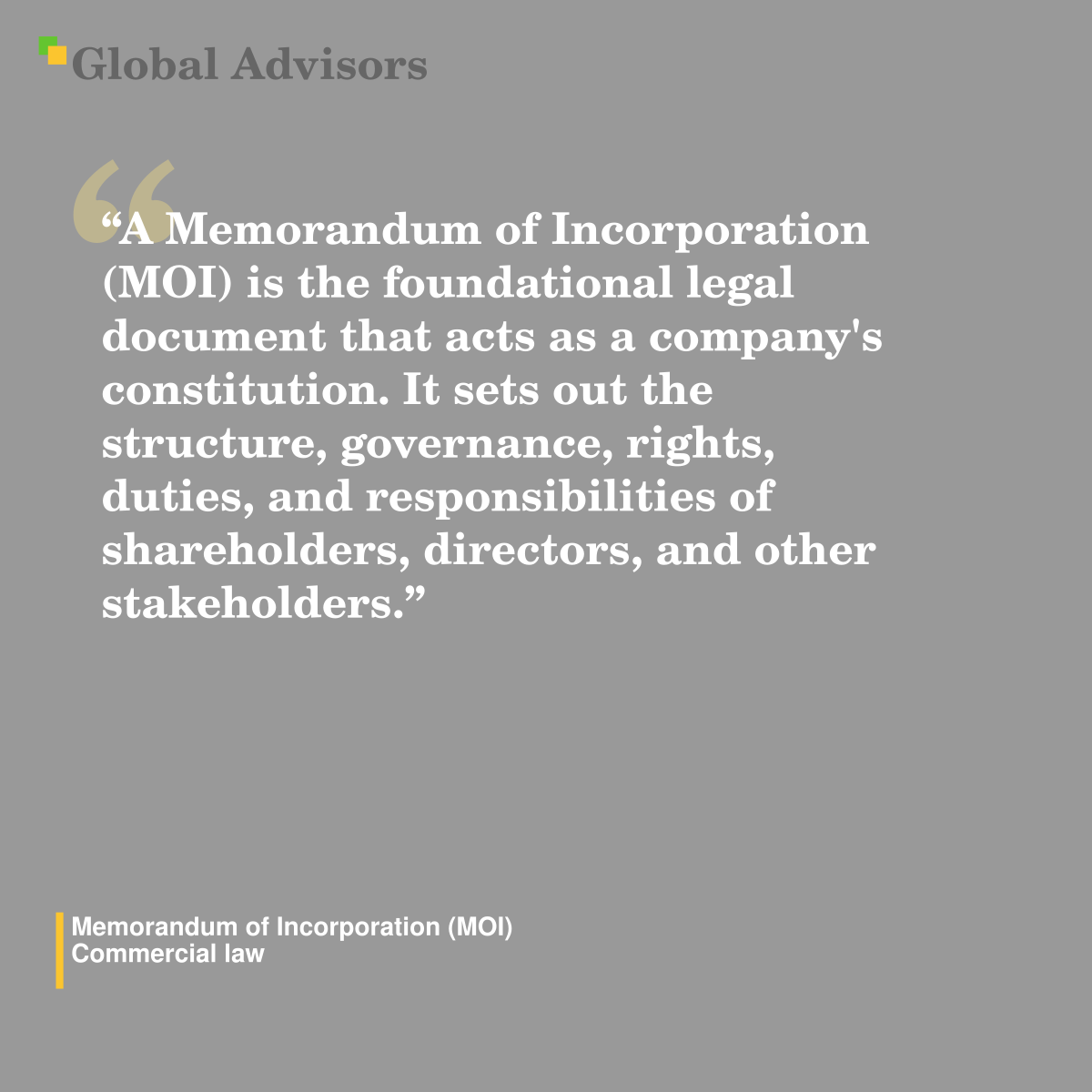 "A Memorandum of Incorporation (MOI) is the foundational legal document that acts as a company's constitution. It sets out the structure, governance, rights, duties, and responsibilities of shareholders, directors, and other stakeholders." - Term: Memorandum of Incorporation (MOI) - Commercial law