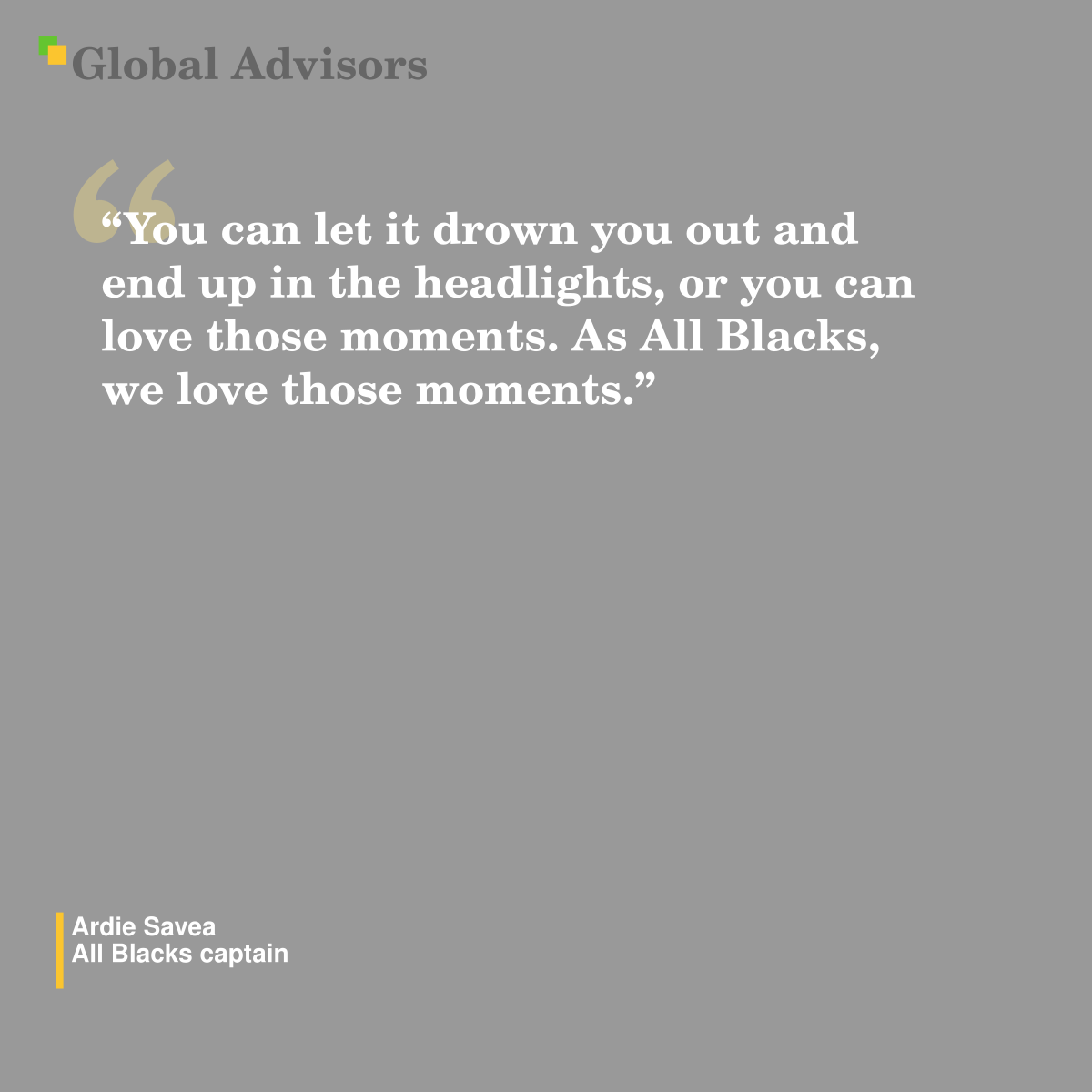 ?You can let it drown you out and end up in the headlights, or you can love those moments. As All Blacks, we love those moments.? - Quote: Ardie Savea - All Blacks captain