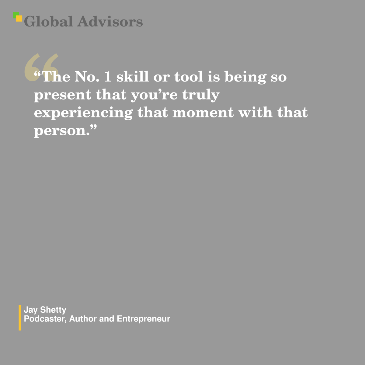 "The No. 1 skill or tool is being so present that you’re truly experiencing that moment with that person." - Quote: Jay Shetty - Podcaster, Author and Entrepreneur