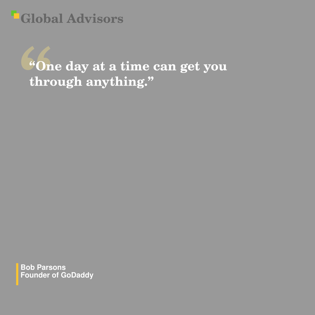 "One day at a time can get you through anything." - Quote: Bob Parsons - Founder of GoDaddy