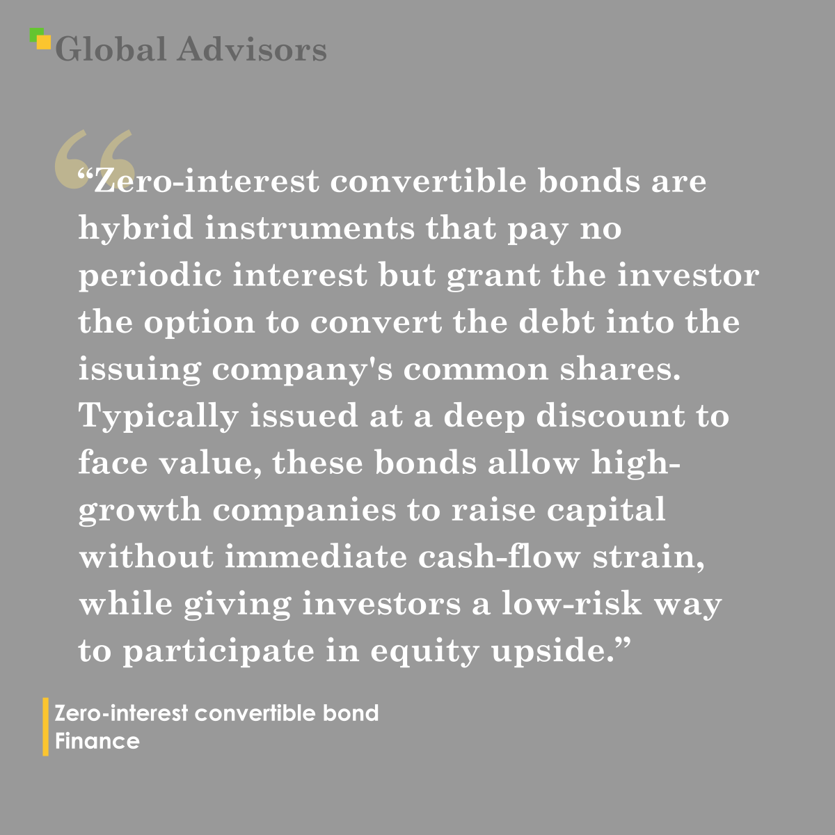 "Zero-interest convertible bonds are hybrid financial instruments that pay no periodic interest but grant the investor the option to convert the debt into a predetermined number of the issuing company's common shares. Typically issued at a deep discount to face value, these bonds allow high-growth companies to raise capital without immediate cash-flow strain, while giving investors a low-risk way to participate in equity upside." - Term: Zero-interest convertible bond - Finance