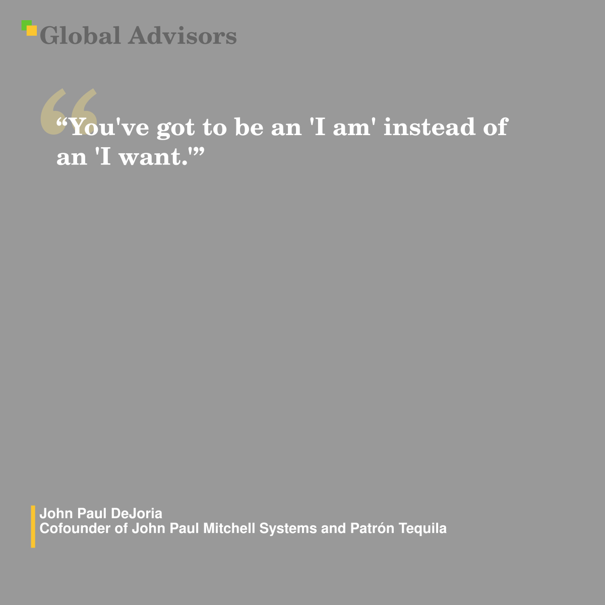 "You've got to be an 'I am' instead of an 'I want.'" - Quote: John Paul DeJoria - Cofounder of John Paul Mitchell Systems and Patrón Tequila