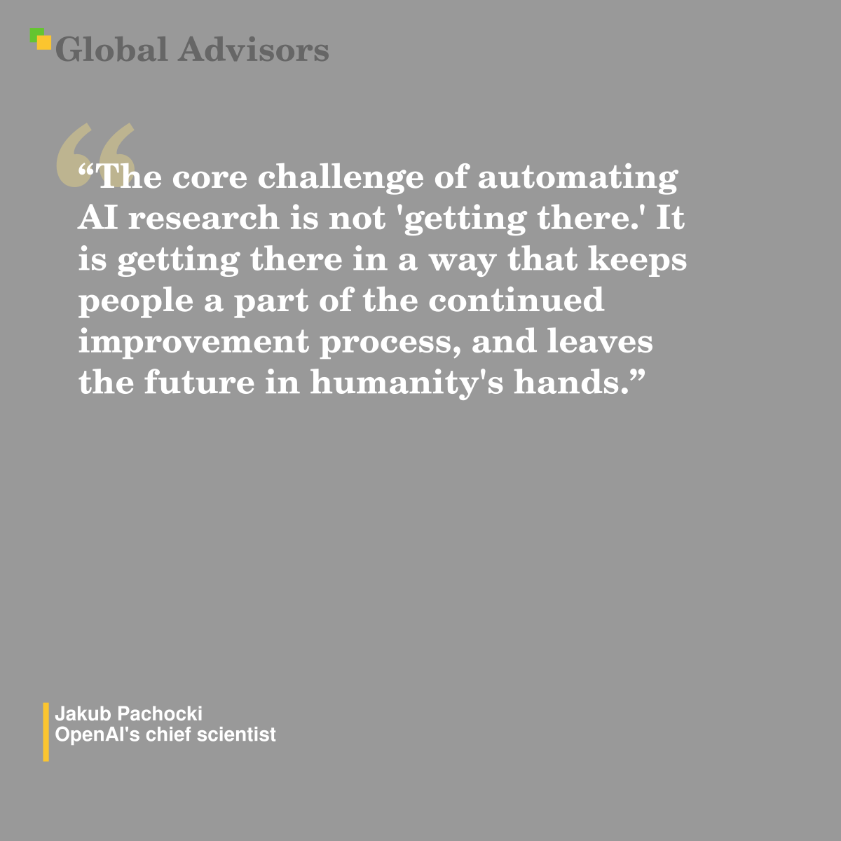"The core challenge of automating AI research is not 'getting there.' It is getting there in a way that keeps people a part of the continued improvement process, and leaves the future in humanity's hands." - Quote: Jakub Pachocki - OpenAI's chief scientist