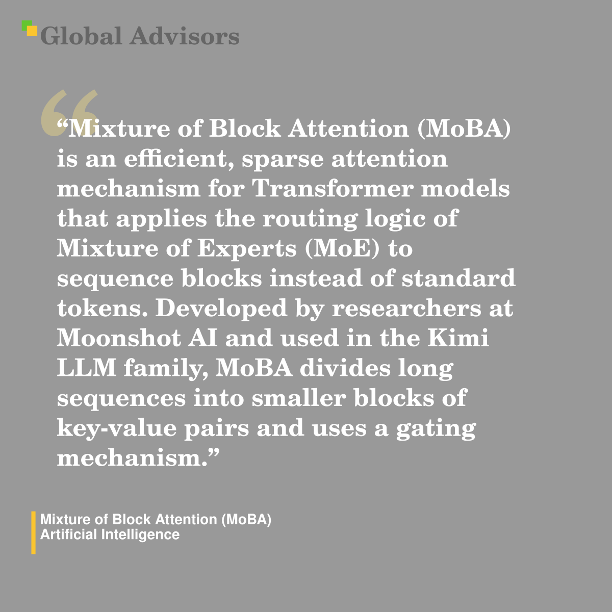 "Mixture of Block Attention (MoBA) is an efficient, sparse attention mechanism for Transformer models that applies the routing logic of Mixture of Experts (MoE) to sequence blocks instead of standard tokens. Developed by researchers at Moonshot AI and used in the Kimi LLM family, MoBA divides long sequences into smaller blocks of key-value pairs and uses a gating mechanism." - Term: Mixture of Block Attention (MoBA) - Artificial Intelligence