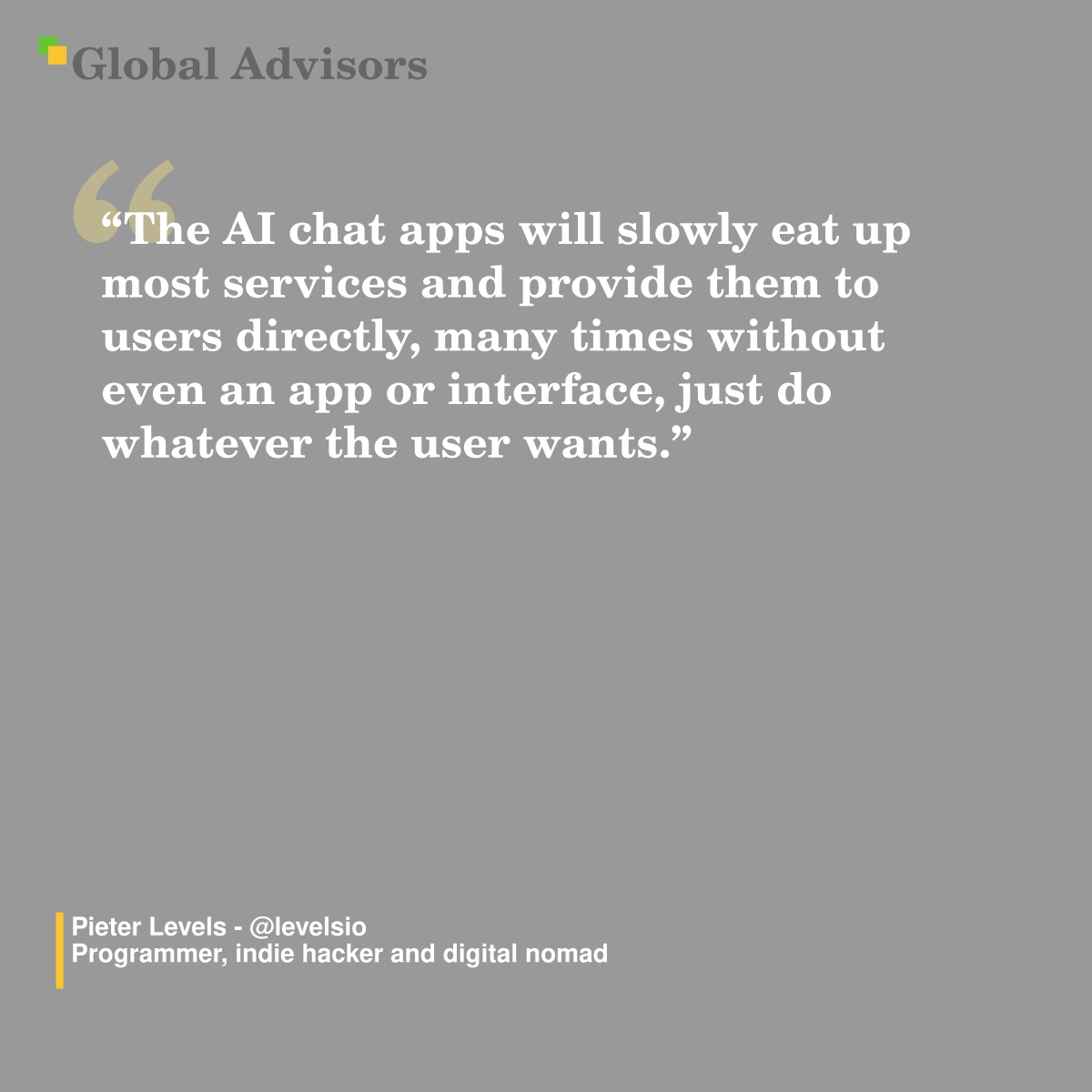 "The AI chat apps will slowly eat up most services and provide them to users directly, many times without even an app or interface, just do whatever the user wants." - Quote: Pieter Levels - @levelsio - Programmer, indie hacker and digital nomad