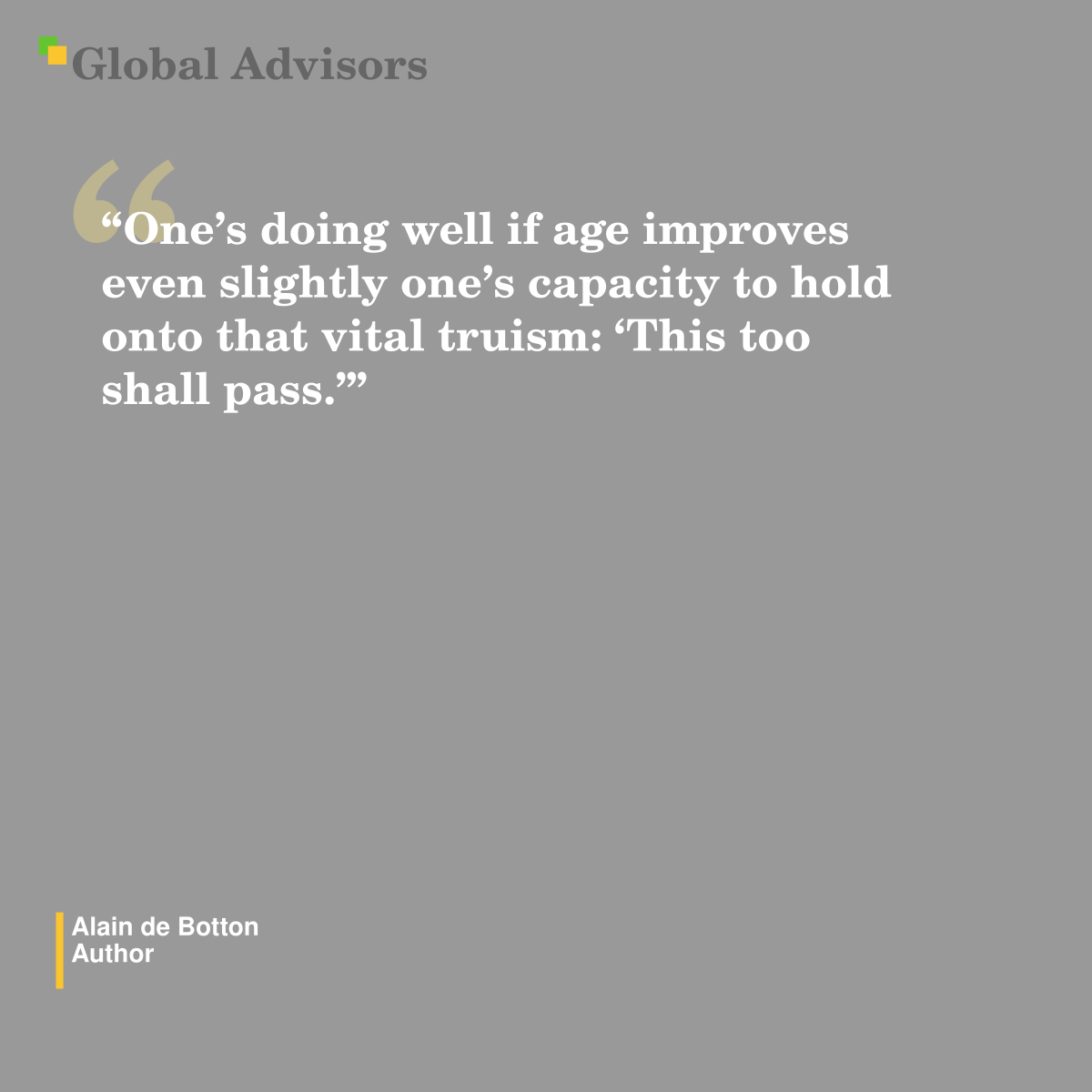 "One’s doing well if age improves even slightly one’s capacity to hold onto that vital truism: ‘This too shall pass.’" - Quote: Alain de Botton - Author