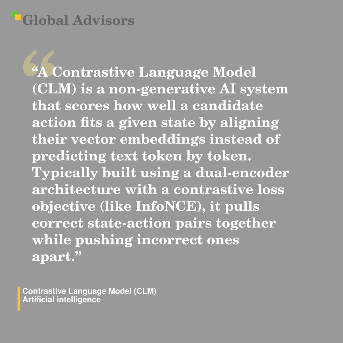 "A Contrastive Language Model (CLM) is a non-generative AI system that scores how well a candidate action fits a given state by aligning their vector embeddings instead of predicting text token by token. Typically built using a dual-encoder architecture with a contrastive loss objective (like InfoNCE), it pulls correct state-action pairs together while pushing incorrect ones apart." - Term: Contrastive Language Model (CLM) - Artificial intelligence