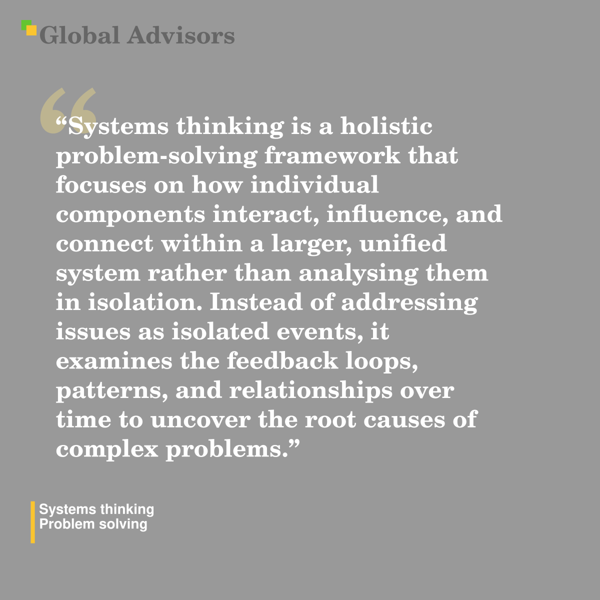 "Systems thinking is a holistic problem-solving framework that focuses on how individual components interact, influence, and connect within a larger, unified system rather than analysing them in isolation. Instead of addressing issues as isolated events, it examines the feedback loops, patterns, and relationships over time to uncover the root causes of complex problems." - Term: Systems thinking - Problem solving