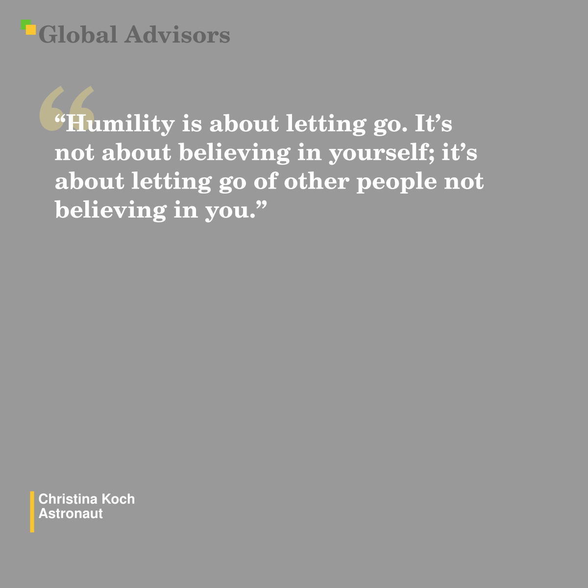 "Humility is about letting go. It’s not about believing in yourself; it’s about letting go of other people not believing in you." - Quote: Christina Koch - Astronaut
