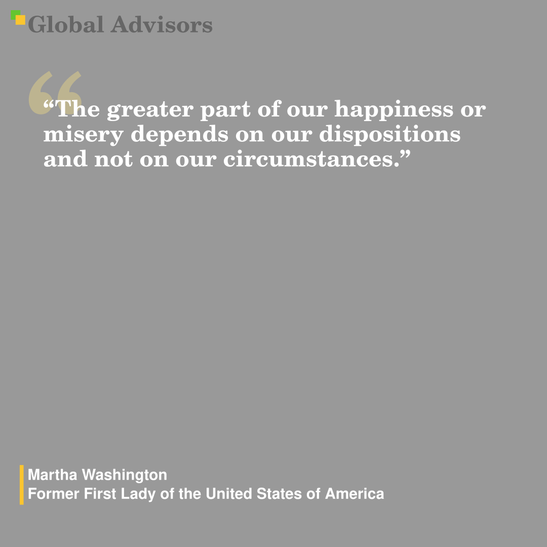 "The greater part of our happiness or misery depends on our dispositions and not on our circumstances." - Quote: Martha Washington - Former First Lady of the United States of America