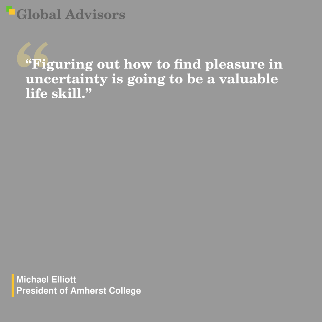 "Figuring out how to find pleasure in uncertainty is going to be a valuable life skill." - Quote: Michael Elliott - President of Amherst College