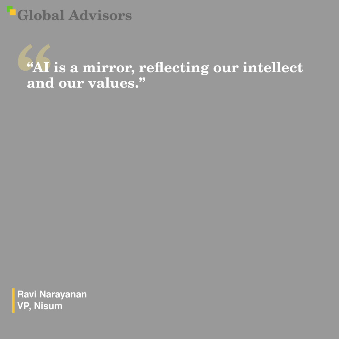 "AI is a mirror, reflecting our intellect and our values." - Quote: Ravi Narayanan - VP, Nisum