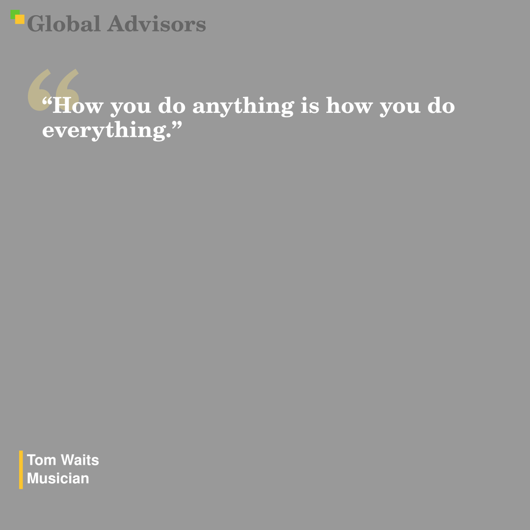 "How you do anything is how you do everything." - Quote: Tom Waits - Musician