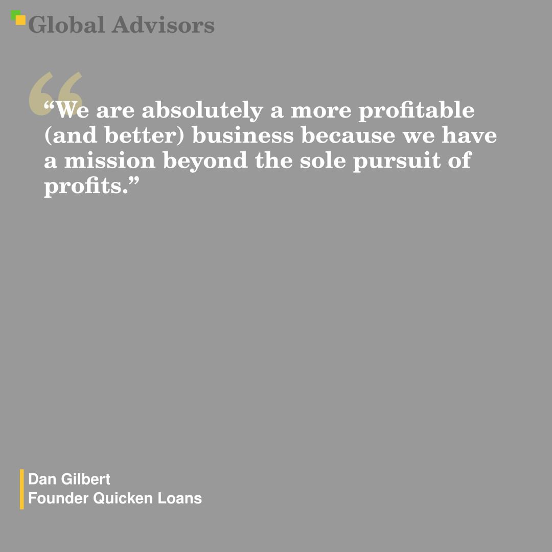 "We are absolutely a more profitable (and better) business because we have a mission beyond the sole pursuit of profits." - Quote: Dan Gilbert - Founder Quicken Loans